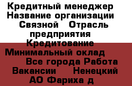 Кредитный менеджер › Название организации ­ Связной › Отрасль предприятия ­ Кредитование › Минимальный оклад ­ 32 500 - Все города Работа » Вакансии   . Ненецкий АО,Фариха д.